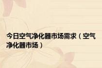 今日空气净化器市场需求（空气净化器市场）