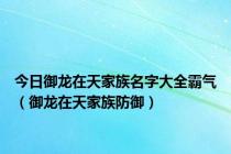 今日御龙在天家族名字大全霸气（御龙在天家族防御）