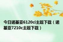 今日诺基亚6120ci主题下载（诺基亚7210c主题下载）