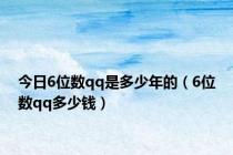 今日6位数qq是多少年的（6位数qq多少钱）