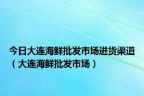 今日大连海鲜批发市场进货渠道（大连海鲜批发市场）