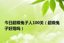 今日超级兔子人100关（超级兔子好用吗）