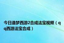 今日造梦西游2合成法宝视频（qq西游法宝合成）