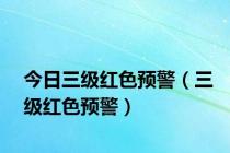 今日三级红色预警（三级红色预警）