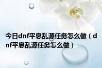 今日dnf平息乱源任务怎么做（dnf平息乱源任务怎么做）