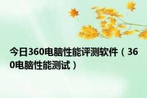 今日360电脑性能评测软件（360电脑性能测试）