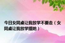 今日女同桌让我放学不要走（女同桌让我放学插她）