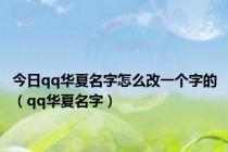 今日qq华夏名字怎么改一个字的（qq华夏名字）