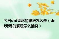 今日dnf无尽的祭坛怎么走（dnf无尽的祭坛怎么抽奖）