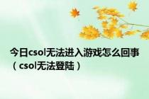 今日csol无法进入游戏怎么回事（csol无法登陆）