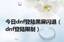 今日dnf登陆黑屏闪退（dnf登陆限制）