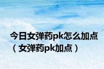 今日女弹药pk怎么加点（女弹药pk加点）