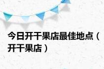 今日开干果店最佳地点（开干果店）