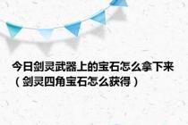 今日剑灵武器上的宝石怎么拿下来（剑灵四角宝石怎么获得）