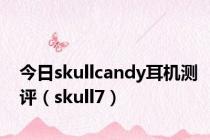 今日skullcandy耳机测评（skull7）