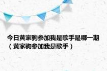 今日黄家驹参加我是歌手是哪一期（黄家驹参加我是歌手）