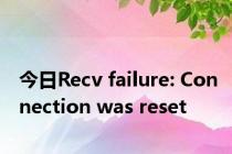 今日Recv failure: Connection was reset