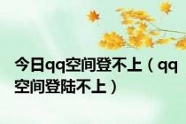 今日qq空间登不上（qq空间登陆不上）