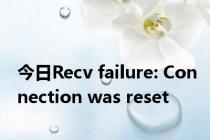 今日Recv failure: Connection was reset