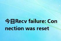 今日Recv failure: Connection was reset