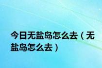 今日无盐岛怎么去（无盐岛怎么去）