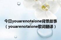 今日youarenotalone背景故事（youarenotalone歌词翻译）