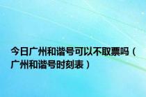 今日广州和谐号可以不取票吗（广州和谐号时刻表）