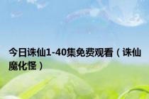 今日诛仙1-40集免费观看（诛仙魔化怪）