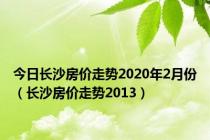 今日长沙房价走势2020年2月份（长沙房价走势2013）