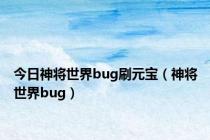 今日神将世界bug刷元宝（神将世界bug）