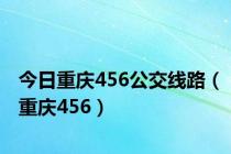 今日重庆456公交线路（重庆456）