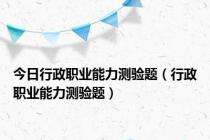 今日行政职业能力测验题（行政职业能力测验题）