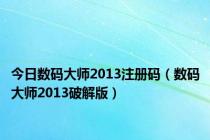 今日数码大师2013注册码（数码大师2013破解版）