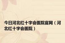 今日河北红十字会医院官网（河北红十字会医院）