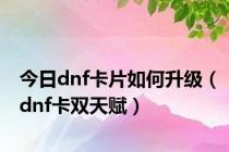 今日dnf卡片如何升级（dnf卡双天赋）