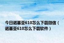 今日诺基亚610怎么下载微信（诺基亚610怎么下载软件）