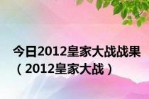 今日2012皇家大战战果（2012皇家大战）