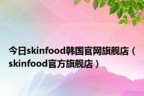 今日skinfood韩国官网旗舰店（skinfood官方旗舰店）