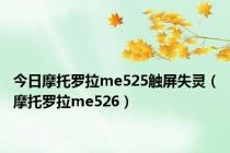 今日摩托罗拉me525触屏失灵（摩托罗拉me526）