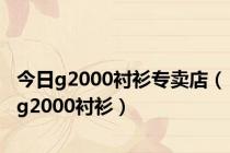 今日g2000衬衫专卖店（g2000衬衫）