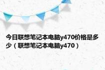 今日联想笔记本电脑y470价格是多少（联想笔记本电脑y470）