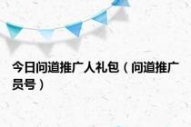 今日问道推广人礼包（问道推广员号）