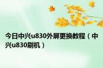 今日中兴u830外屏更换教程（中兴u830刷机）