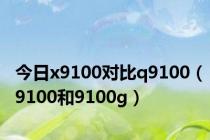 今日x9100对比q9100（9100和9100g）