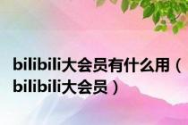 bilibili大会员有什么用（bilibili大会员）