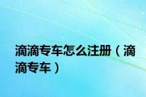 滴滴专车怎么注册（滴滴专车）