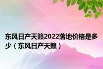 东风日产天籁2022落地价格是多少（东风日产天籁）