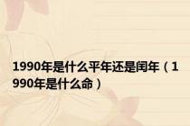 1990年是什么平年还是闰年（1990年是什么命）