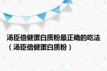 汤臣倍健蛋白质粉最正确的吃法（汤臣倍健蛋白质粉）