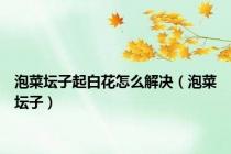 泡菜坛子起白花怎么解决（泡菜坛子）